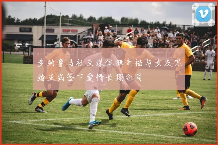 多纳鲁马社交媒体晒幸福与女友完婚正式签下爱情长期合同