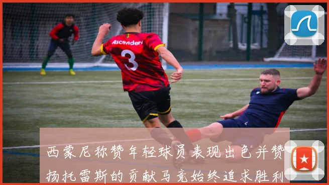 西蒙尼称赞年轻球员表现出色并赞扬托雷斯的贡献马竞始终追求胜利