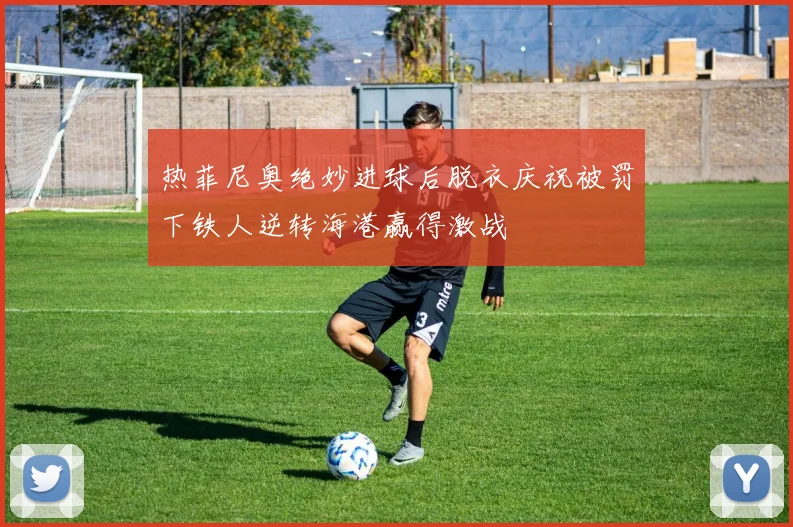 热菲尼奥绝妙进球后脱衣庆祝被罚下铁人逆转海港赢得激战