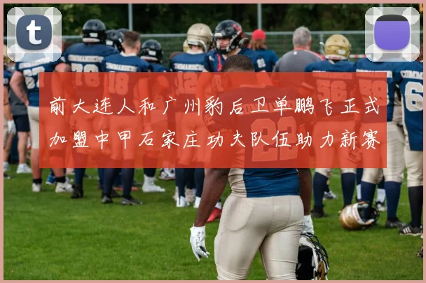 前大连人和广州豹后卫单鹏飞正式加盟中甲石家庄功夫队伍助力新赛季