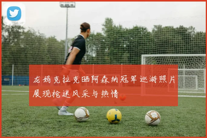 龙妈克拉克晒阿森纳冠军巡游照片展现枪迷风采与热情