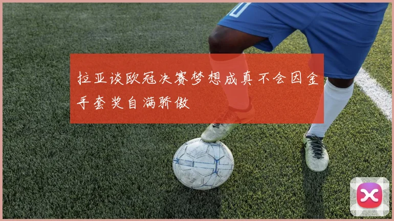 拉亚谈欧冠决赛梦想成真不会因金手套奖自满骄傲