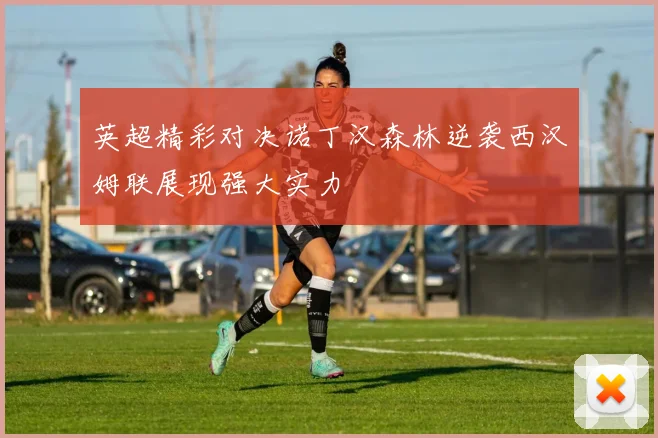 英超精彩对决诺丁汉森林逆袭西汉姆联展现强大实力